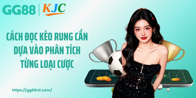 Cách đọc kèo rung cần dựa vào phân tích từng loại cược