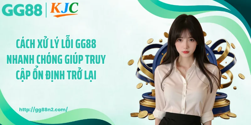 Cách xử lý lỗi GG88 nhanh chóng giúp truy cập ổn định trở lại